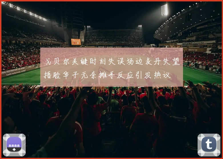 戈贝尔关键时刻失误场边麦丹失望捂脸华子无奈摊手反应引发热议